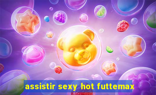 assistir sexy hot futtemax